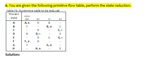 6. You are given the following primitive flow table, perform the state reduction 6 Present STAL B, o C D GE F, o G, o- H, o Solution: