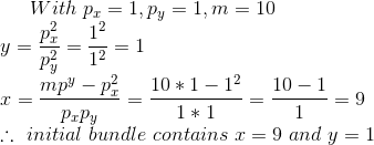 With Pr = 1, Py = 1, m = 10 PX 12 mpy – p? 10*1 – 12 10 - 1 1*1 = T : initial =9 :: initial bundle contains I = 9 and y = 1