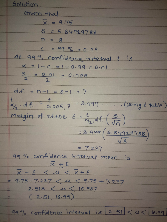 Solution, Given that x = 9.75 S = 5.84929788. n = 8 C - 99% = 0.99 At 99% confidence intesvalt is x = - = -0.99 = 0.01 a 0.01