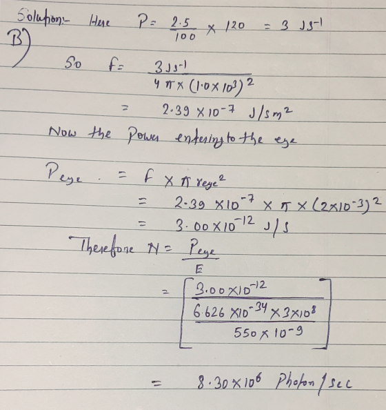 Solution Here P= 2.5 100 x 120 - 3 581 B so 3181 4 mx (1•0x103)? 2.39 X 10 7 J/sm2 Now the power entering to the eye Peye 나 X