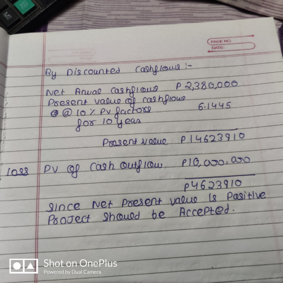 PAGE NO. DATE: By Discounted cashylous ! net Arual cas bliews P 2,380,000 Present value of cashflowe @ @ 10 % Pu factors 6.14