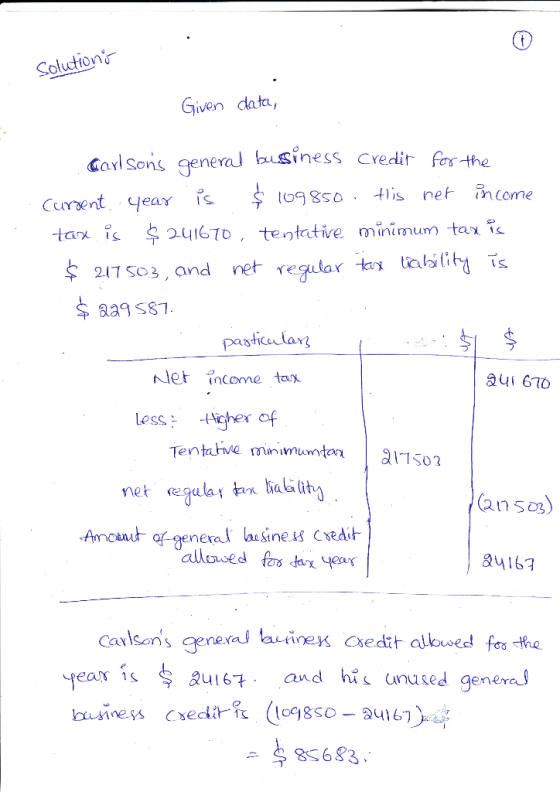 Solutions Given data, Carlsons general business Credit for the Current year is $ 109850 . tis net income tax is $ 241670, te