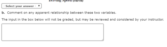 -Select your answer- ▼ b. Comment on any apparent relationship between these two variables The input in the box below will not be graded, but may be reviewed and considered by your instructor.