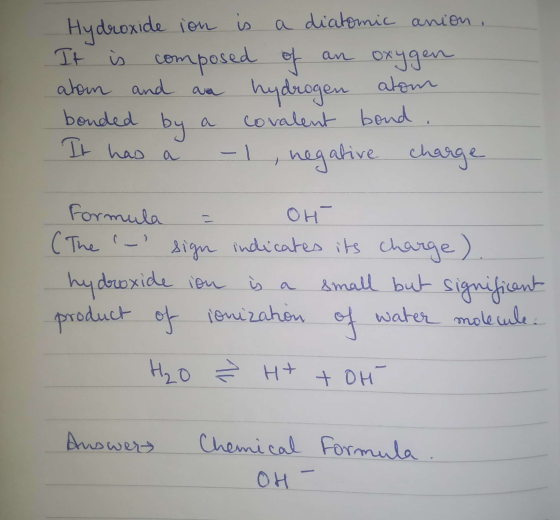 Hydroxide ion is a diatomic anion , It is composed of an oxygen aton and an hydrogen atom bonded by a covalent bond It has a