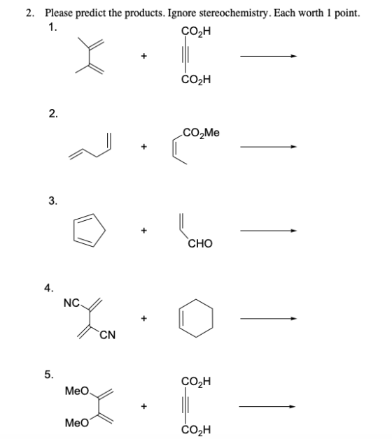 2. Please predict the products. Ignore stereochemistry. Each worth 1 point. ÇOZH CO2H CO Me CHO NC / CN ÇO2H Me Meo CO2H