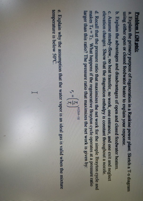 Problem 130 pts): a. Explain the primary purpose of regeneration in a Rankine power plant. Sketch a T-s diagram using either