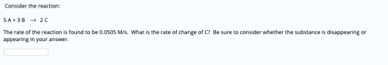 Consider the reaction: A 3B2C The rate of the reaction is found to be 0.0505 M/s. What is the rate of change of C? Be sure to