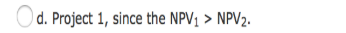 d. Project 1, since the NPV1 > NPV2.