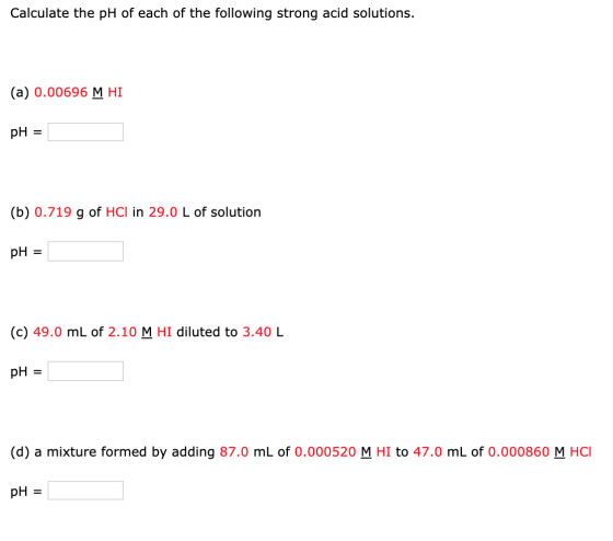 Calculate the pH of each of the following strong acid solutions. (a) 0.00696 M HI pH = (b) 0.719 g of HCl in 29.0 L of soluti