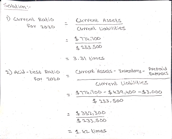 Solution: 1 1 Current Ratio for 2020 Current Assets . Current Liabilities = $774,100 $ 233,500 = 3.31 times 1 2) Acid-test ra