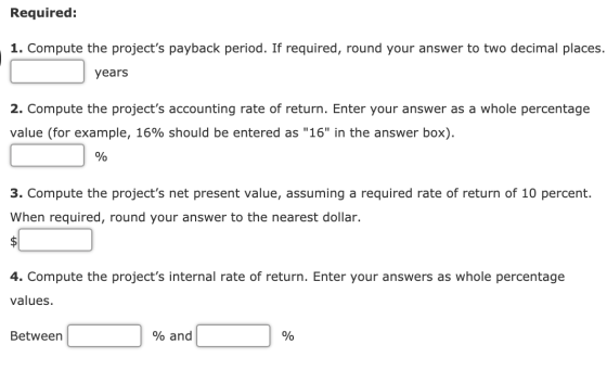 Required: 1. Compute the projects payback period. If required, round your answer to two decimal places. years 2. Compute the