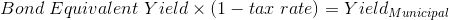 Bond Equivalent Yield x (1 – tax rate) = Yield Municipal