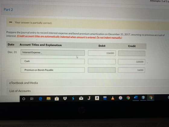Attempts: 1 of 5u Part 2 Your answer is partially correct. Prepare the journal entry to record interest expense and bond prem