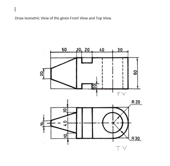 Draw Isometric View of the given Front View and Top View. | 50 10, 20. 40 | 30 | TEV R20 Toth or or R30