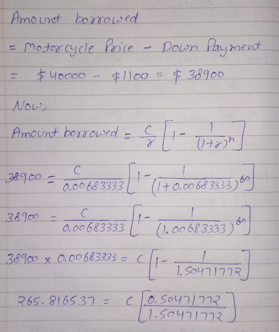 Amount boowed Down Payment = Motor cycle Price %3D $40000 $38900 $1100 Now, Amount borrowed - 38900= 60 (1+0.00683333) 0.0068