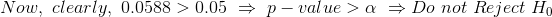 Now,\ clearly,\ 0.0588>0.05\ \Rightarrow \ p-value>\alpha\ \Rightarrow Do\ not\ Reject\ H_0