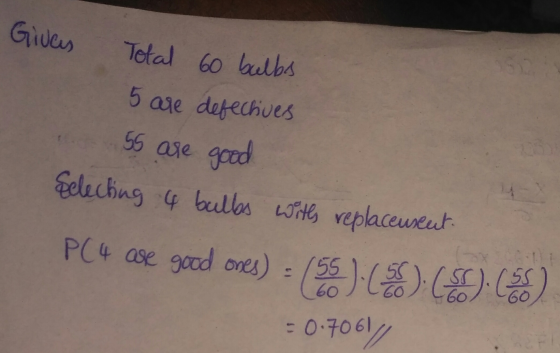 Gives Total 60 bulbs 5 are defectives 55 are good Selecting 4 bulbs with replaceusent. P(4 are good ones) (55) C:6:3 = 0.7061