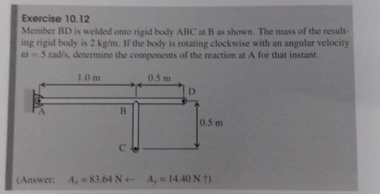 Exercise 10.12 Member BD is welded onto rigid body ABC at B as shown. The mass of the result- ing rigid body is 2 kg/m. If th