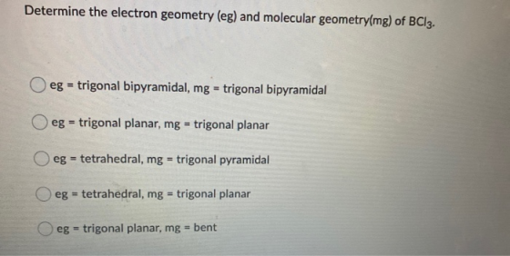 Determine the electron geometry (eg) and molecular geometry(mg) of BC13. eg = trigonal bipyramidal, mg = trigonal bipyramidal