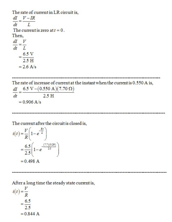 The rate of current in LR circuit is, dI V-IR dt L The current is zero att 0 Then, dI V dt L 6.5 V 2.5 H =2.6 A/s The rate of