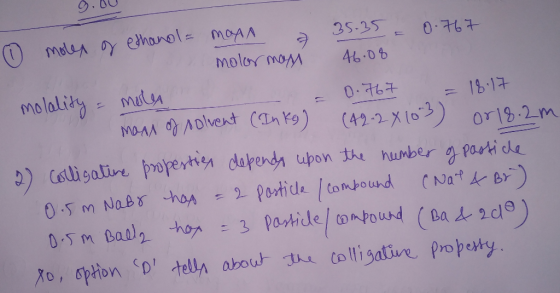 o moles of ethanol = moan a 35.35 = 0.767 molor mas 46.08 molality = moles = 0.767 = 18.17 mans of solvent (Inkes) (42-28 103