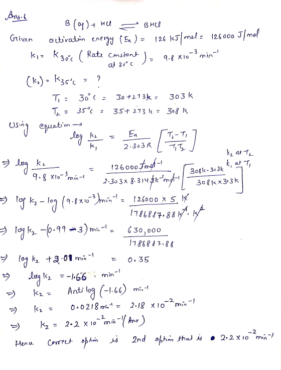 Ans. B (aq) + HU = Brill Given activation energy (Ea ) = 126 kJ/mol = 126000 J/mol ki= k30°c ( Rate constant ) = 9.8 X10-3 mi