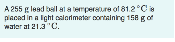 A 255 g lead ball at a temperature of 81.2°C is placed in a light calorimeter containing 158 g of water at 21.3°C.