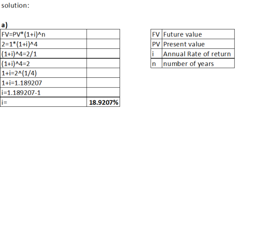 solution: a) FV=PV*(1+i)^n 2=1*(1+i)^4 (1+i)^4=2/1 (1+i)^4=2 1+i=2^(1/4) 1+1=1.189207 i=1.189207-1 FV Future value PV Present