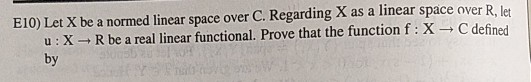 E10) Let X be a normed linear space over C. Regarding X as a linear space over R, let u X R be a real linear functional. Prov