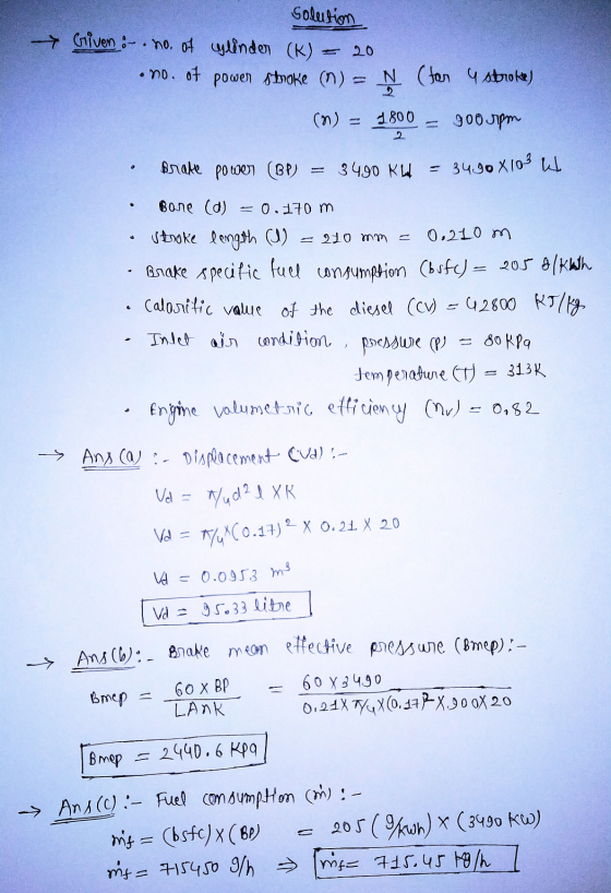 Solution Griven :-. no. of cylinder (K) . no. of power stroke (n) 20 N (for 4 stroke) (n) = 1800 300 pm Brave power (BP) 3490