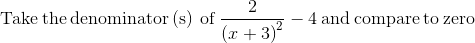 \mathrm{Take\:the\:denominator\left(s\right)\:of\:}\frac{2}{\left(x+3\right)^2}-4\mathrm{\:and\:compare\:to\:zero}