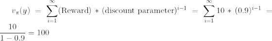v_{\pi}(y) = \sum_{i=1}^{\infty}(\text{Reward})*(\text{discount parameter})^{i-1} = \sum_{i=1}^{\infty}10*(0.9)^{i-1} = \frac{10}{1-0.9}=100