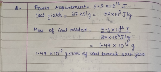 Power requirement=5.5x1016 J coal yields = 37 kJ/g = 37x10 3 5/8 Mass of coal needed - 5.5x 126 I ot doix Fer = 37x10351g - 1
