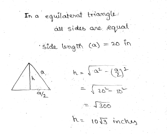 In a equilaterat triangle! all sides are equal side length (a) = 20 in h = a ² A (2 h 520-10² al2 = J 300 h= io 13 inches