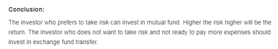 Conclusion: The investor who prefers to take risk can invest in mutual fund. Higher the risk higher will be the return. The i