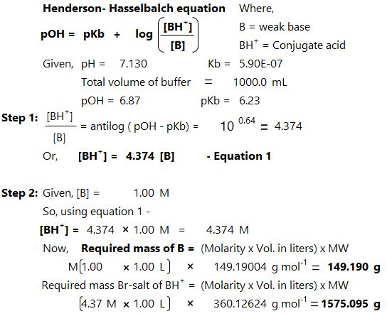 Henderson- Hasselbalch equation Where B weak base BH Conjugate acid Given, pH7.130 Kb5.90E-07 Total volume of buffer 1000.0 m