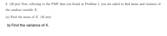 2. (50 pts) Now, referring to the PMF that you found in Problem 1, you are asked to find mean and variance of the random vari