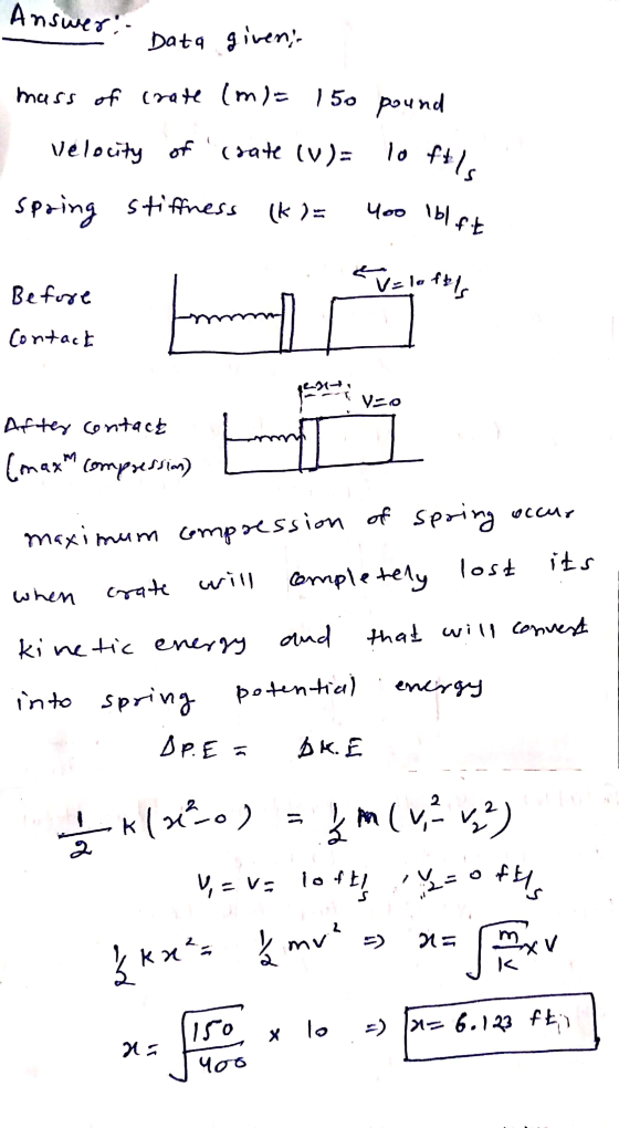 Answer:. Data given; mass of crate (m/= 150 pound Velocity of (rate (V)= lo ft. ls spring stiffness (k)= 400 lblft v=loft Bef