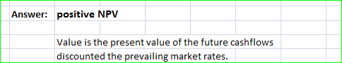 Answer: positive NPV Value is the present value of the future cashflows discounted the prevailing market rates.