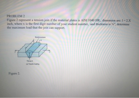 PROBLEM 2 Figure 2 represent a tension join if the material plates is AISI 1040 HR., dimension are: 1 = 2.X inch, where x is