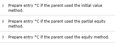 Prepare entry C if the parent used the initial value method. 2. Prepare entry *C if the parent used the partial equity method