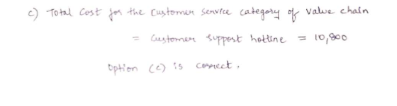 c) Total cost for the customer service category of value chain 1 = Customer suppost hotline = 10,800 Option (e) is correct ,
