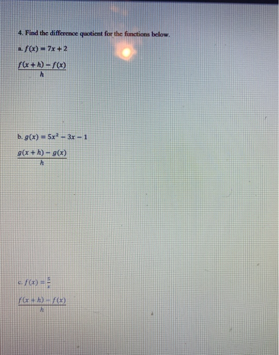 4. Find the difference quotient for the functions below. a. f(x) = 7x + 2 f(x+h)-f(x) h b. g(x) = 5x2 – 3x – 1 g(x+h) - g(x)