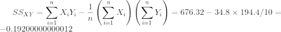 SS_{XY} = \sum_{i=1}^{n} X_i Y_i - \displaystyle\frac{1}{n}\left(\sum_{i=1}^{n} X_i\right) \left(\sum_{i=1}^{n} Y_i\right) = 676.32 - 34.8 \times 194.4/10 = -0.19200000000012