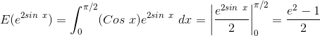 E(e^{2sin \ x}) = \int_{0}^{\pi/2} (Cos \ x)e^{2sin \ x} \ dx = \left |\frac{e^{2sin \ x}}{2} \right |_{0}^{\pi/2} = \frac{e^2 - 1}{2}