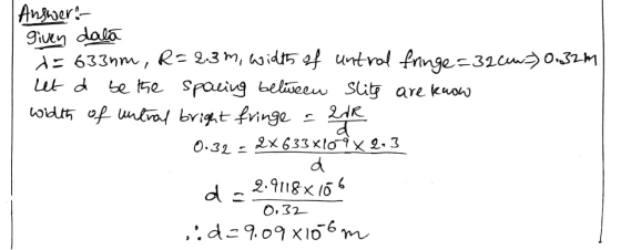 | Answer: given dala i= 633nm, R=2.3m, width of untral fringe=32cura) 0:32m let d be the spacing between slits are know width