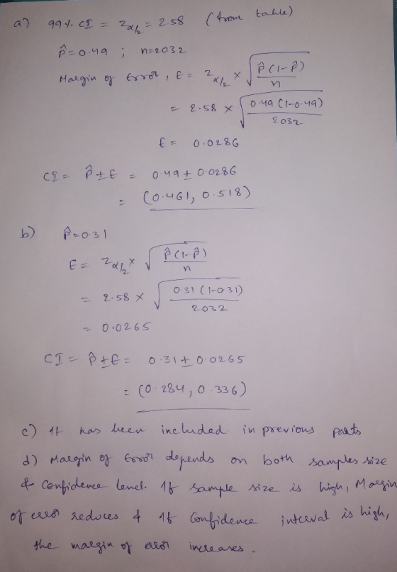 a) 99%. CI = 2 = 2.38 (from table) P=0.49 ; n=2032 ê CI- D Margin of error, t = = 2.58 xl 10.40 C1-0.49) 2032 €= 0.0286 CI= P