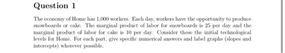Question 1 The economy of Home has 1,000 workers. Each day, workers have the opportunity to produce snowboards or cake. The m