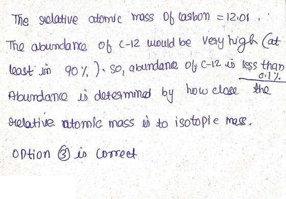 oily The relative atomic mass of Carbon = 12:01 The abundance of C-12 would be very high (at least in 90%). , abundance oly C