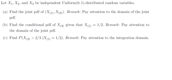 Let X1, X2, and X3 be independent Uniform(0,1)-distributed random variables. (a) Find the joint pdf of (X (1), X(3)). Remark: